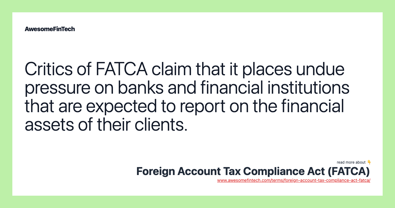 Critics of FATCA claim that it places undue pressure on banks and financial institutions that are expected to report on the financial assets of their clients.