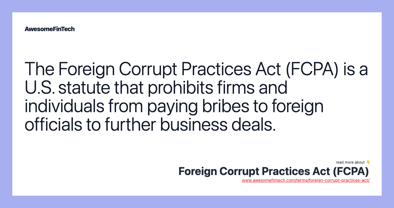 The Foreign Corrupt Practices Act (FCPA) is a U.S. statute that prohibits firms and individuals from paying bribes to foreign officials to further business deals.
