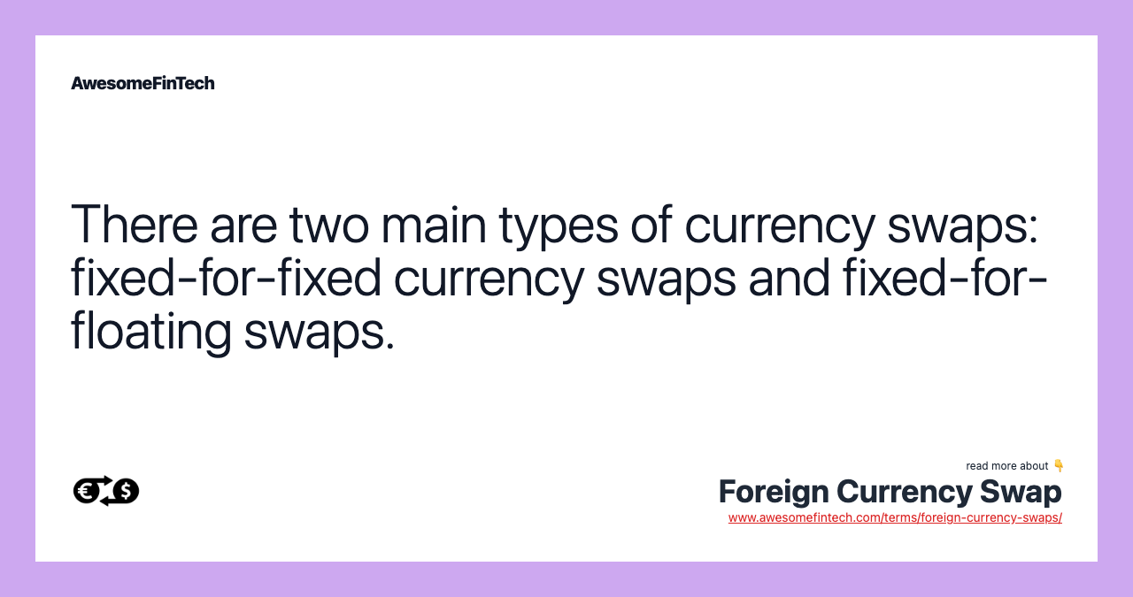 There are two main types of currency swaps: fixed-for-fixed currency swaps and fixed-for-floating swaps.