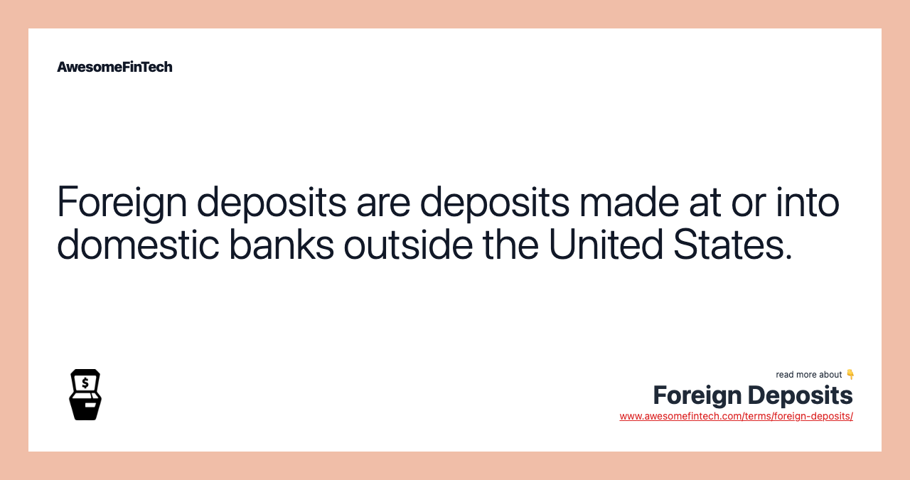 Foreign deposits are deposits made at or into domestic banks outside the United States.