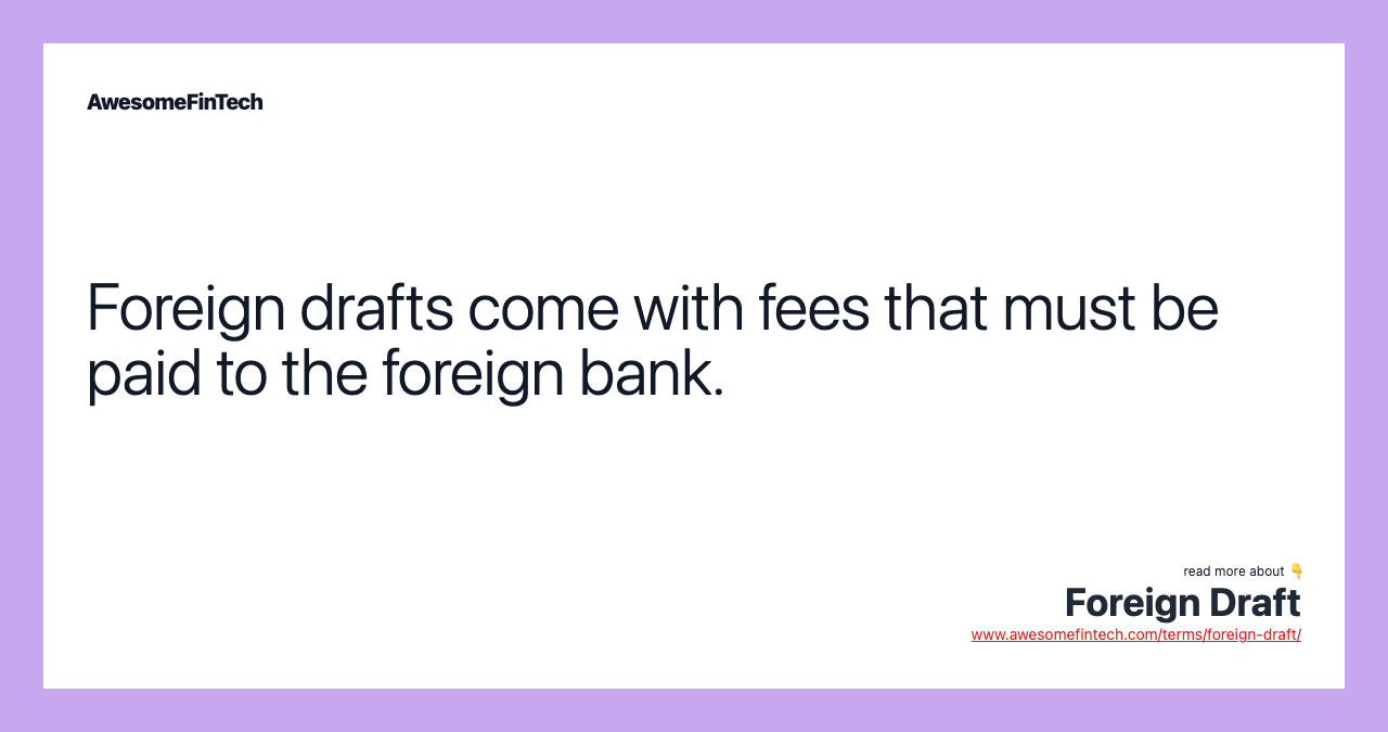 Foreign drafts come with fees that must be paid to the foreign bank.