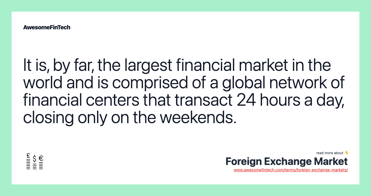It is, by far, the largest financial market in the world and is comprised of a global network of financial centers that transact 24 hours a day, closing only on the weekends.