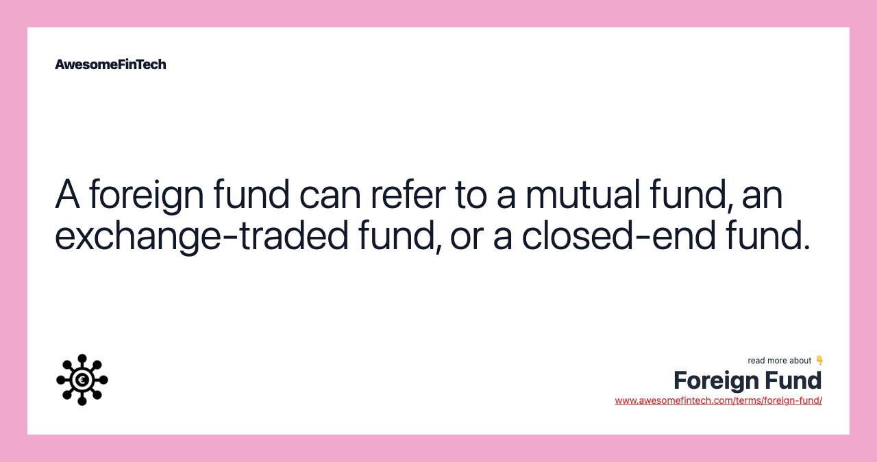 A foreign fund can refer to a mutual fund, an exchange-traded fund, or a closed-end fund.