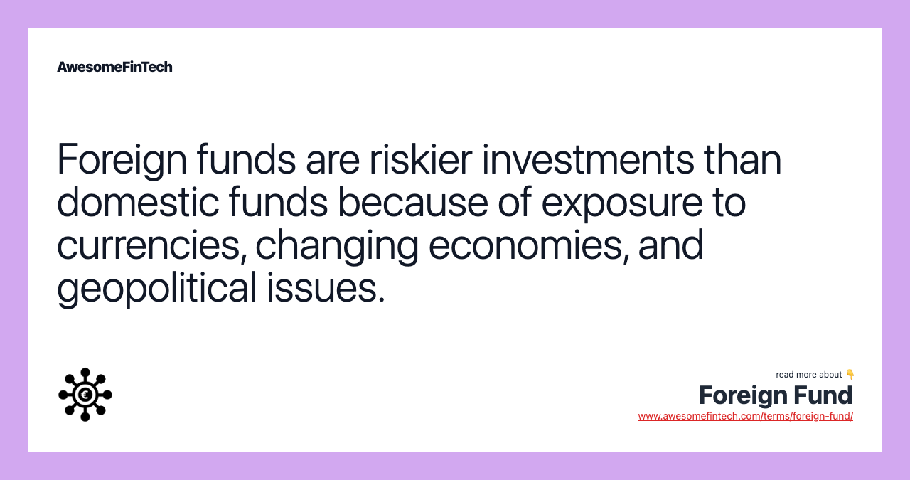 Foreign funds are riskier investments than domestic funds because of exposure to currencies, changing economies, and geopolitical issues.