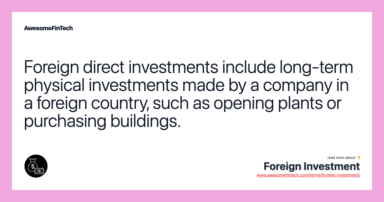 Foreign direct investments include long-term physical investments made by a company in a foreign country, such as opening plants or purchasing buildings.