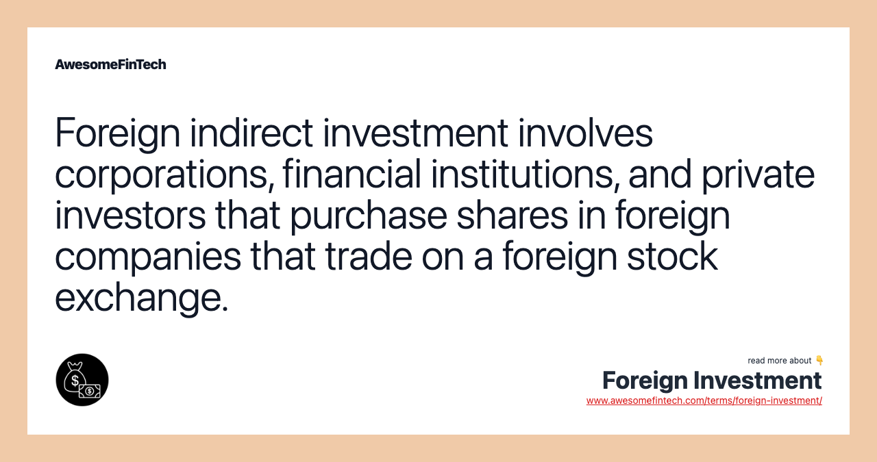Foreign indirect investment involves corporations, financial institutions, and private investors that purchase shares in foreign companies that trade on a foreign stock exchange.