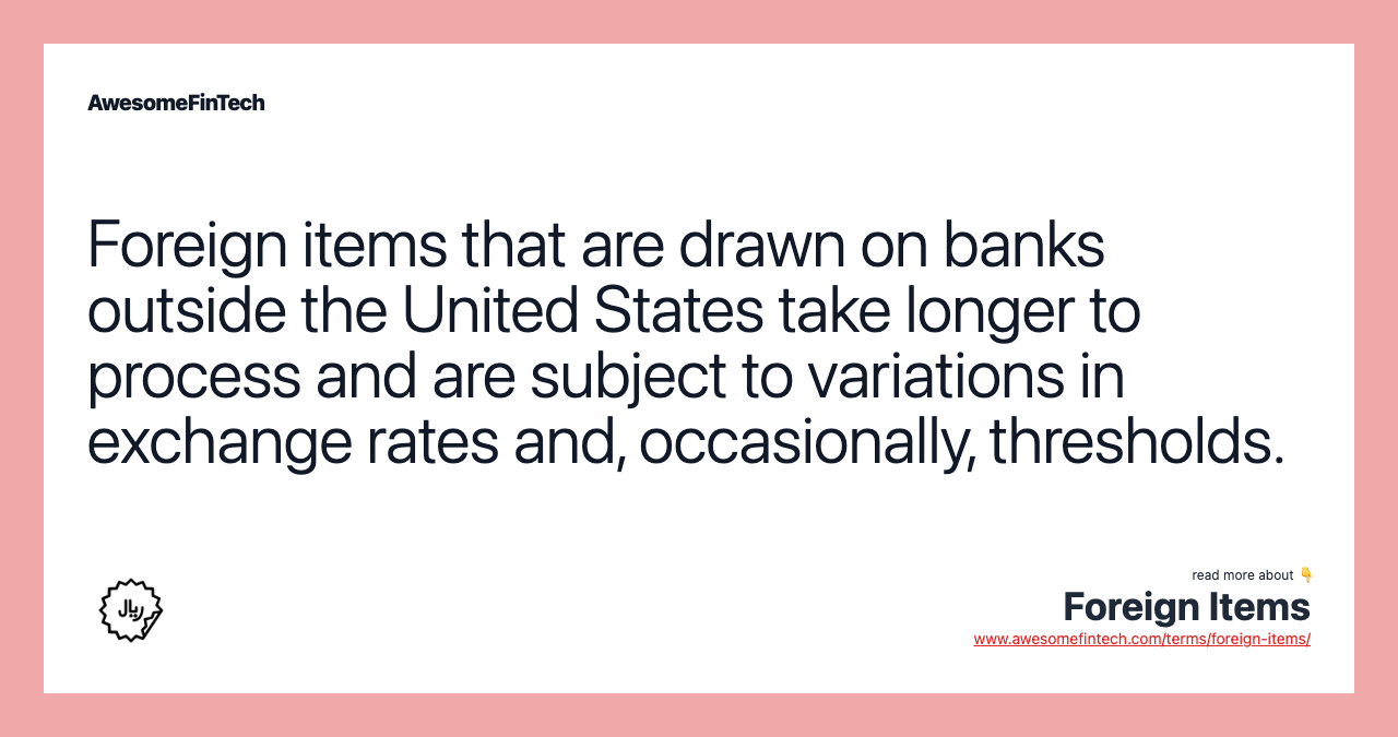 Foreign items that are drawn on banks outside the United States take longer to process and are subject to variations in exchange rates and, occasionally, thresholds.
