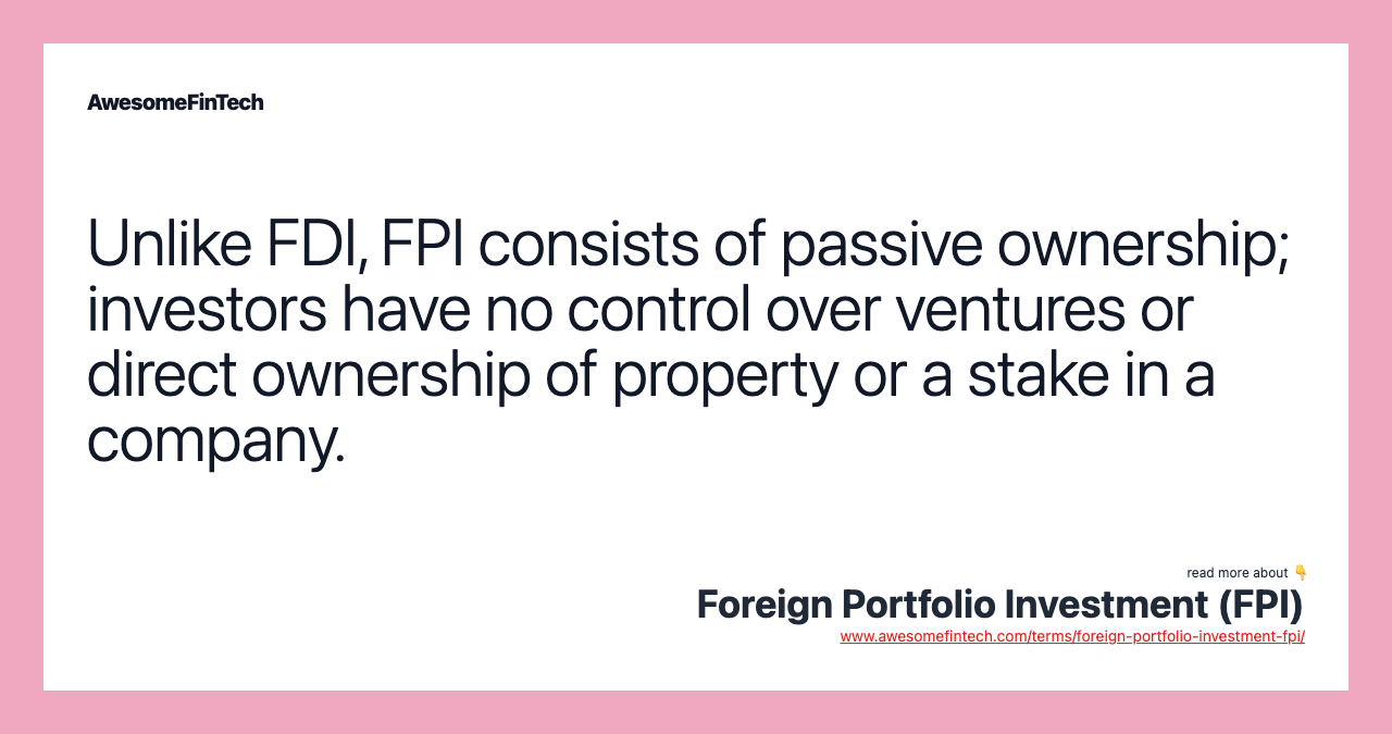 Unlike FDI, FPI consists of passive ownership; investors have no control over ventures or direct ownership of property or a stake in a company.