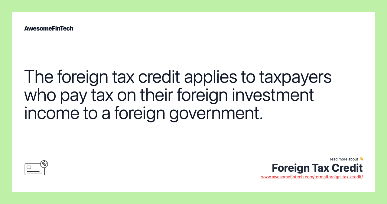 The foreign tax credit applies to taxpayers who pay tax on their foreign investment income to a foreign government.