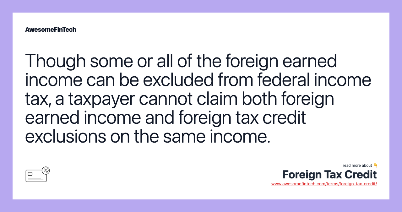 Though some or all of the foreign earned income can be excluded from federal income tax, a taxpayer cannot claim both foreign earned income and foreign tax credit exclusions on the same income.