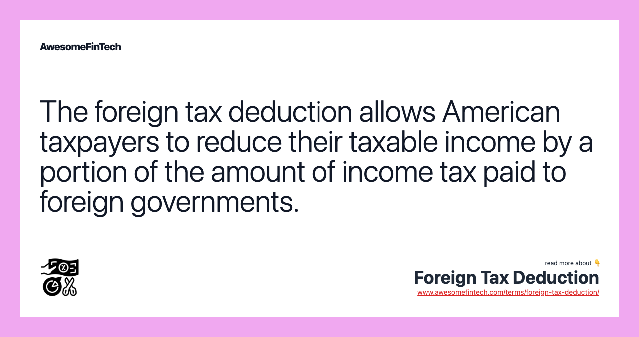The foreign tax deduction allows American taxpayers to reduce their taxable income by a portion of the amount of income tax paid to foreign governments.