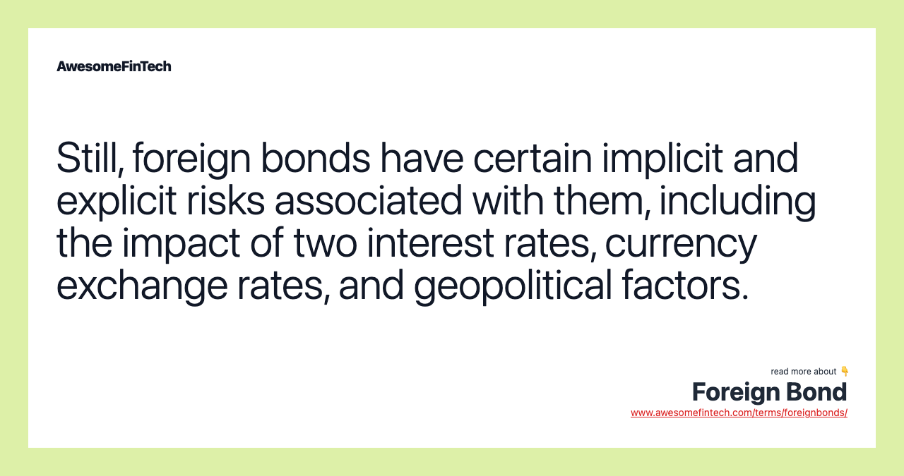 Still, foreign bonds have certain implicit and explicit risks associated with them, including the impact of two interest rates, currency exchange rates, and geopolitical factors.