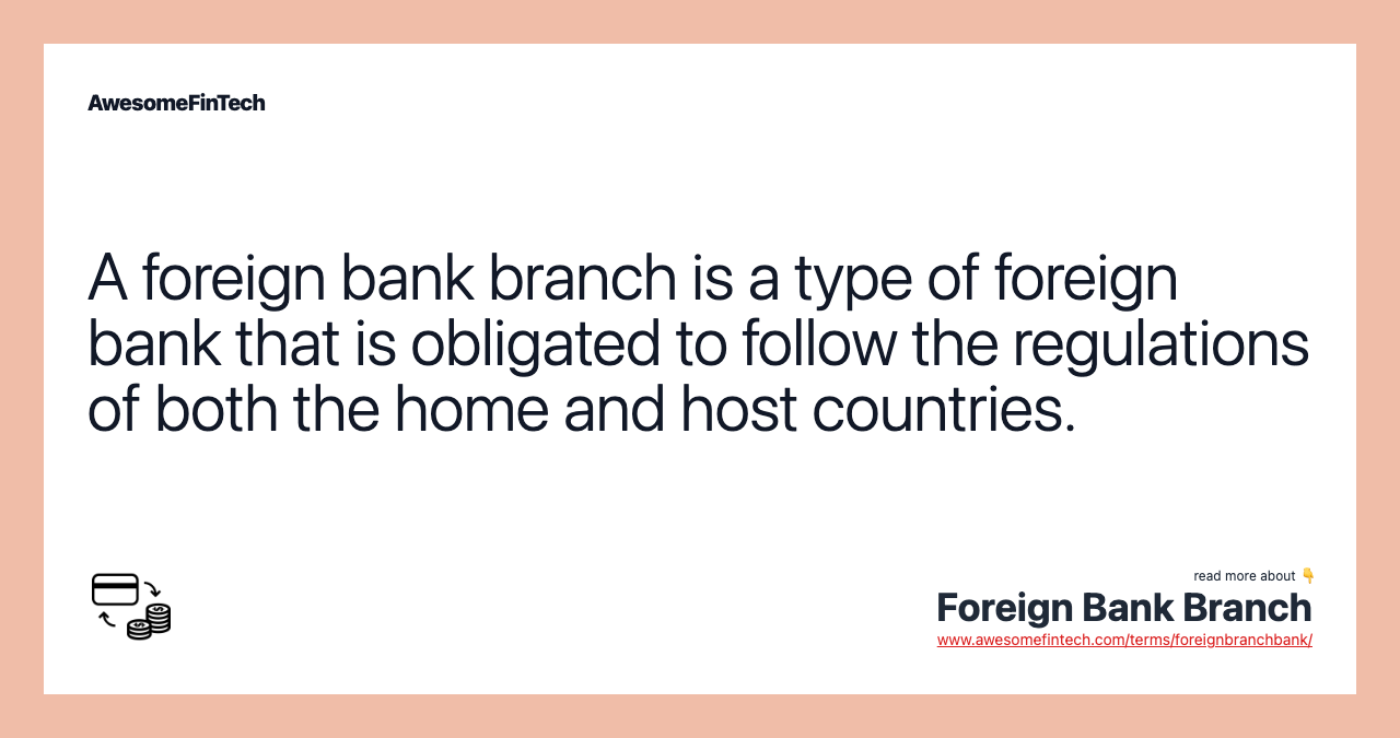 A foreign bank branch is a type of foreign bank that is obligated to follow the regulations of both the home and host countries.