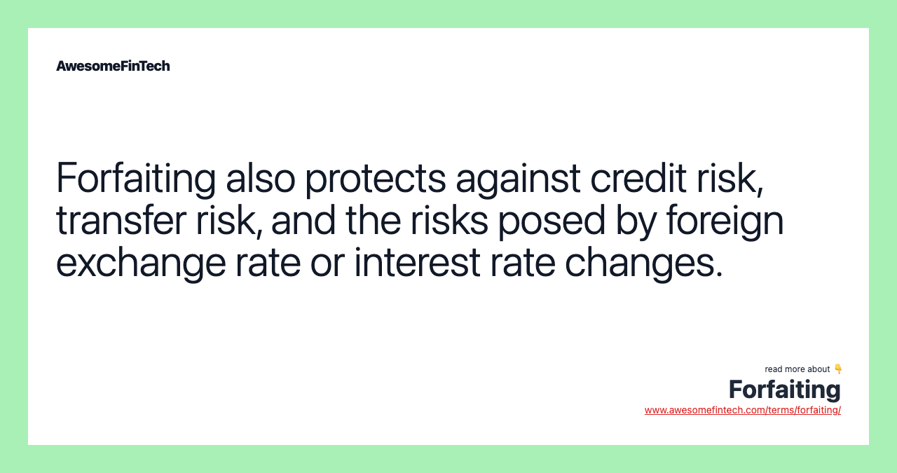 Forfaiting also protects against credit risk, transfer risk, and the risks posed by foreign exchange rate or interest rate changes.