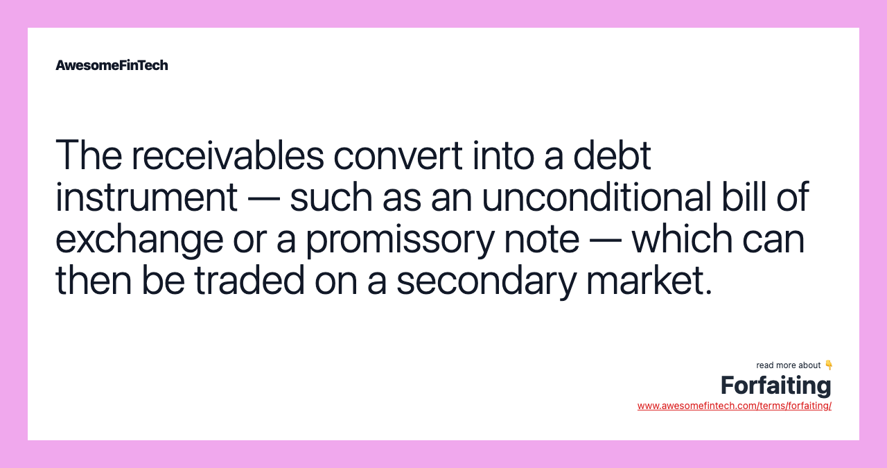 The receivables convert into a debt instrument — such as an unconditional bill of exchange or a promissory note — which can then be traded on a secondary market.