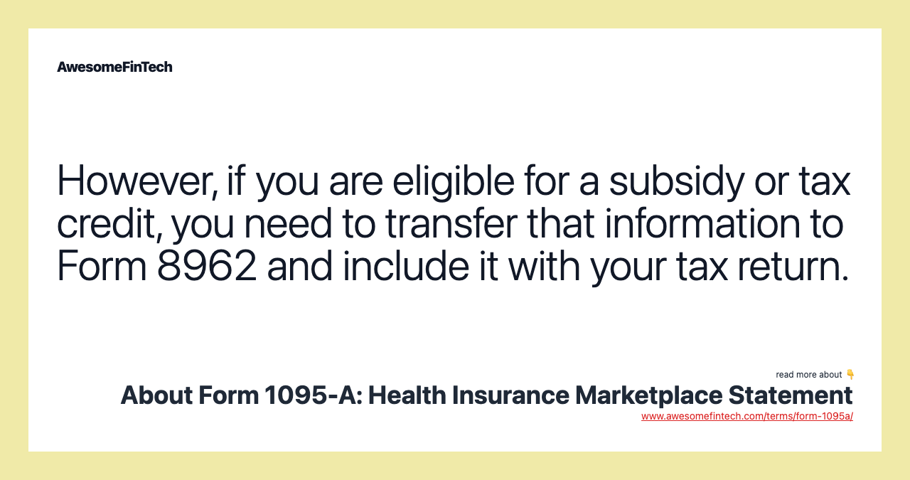 However, if you are eligible for a subsidy or tax credit, you need to transfer that information to Form 8962 and include it with your tax return.