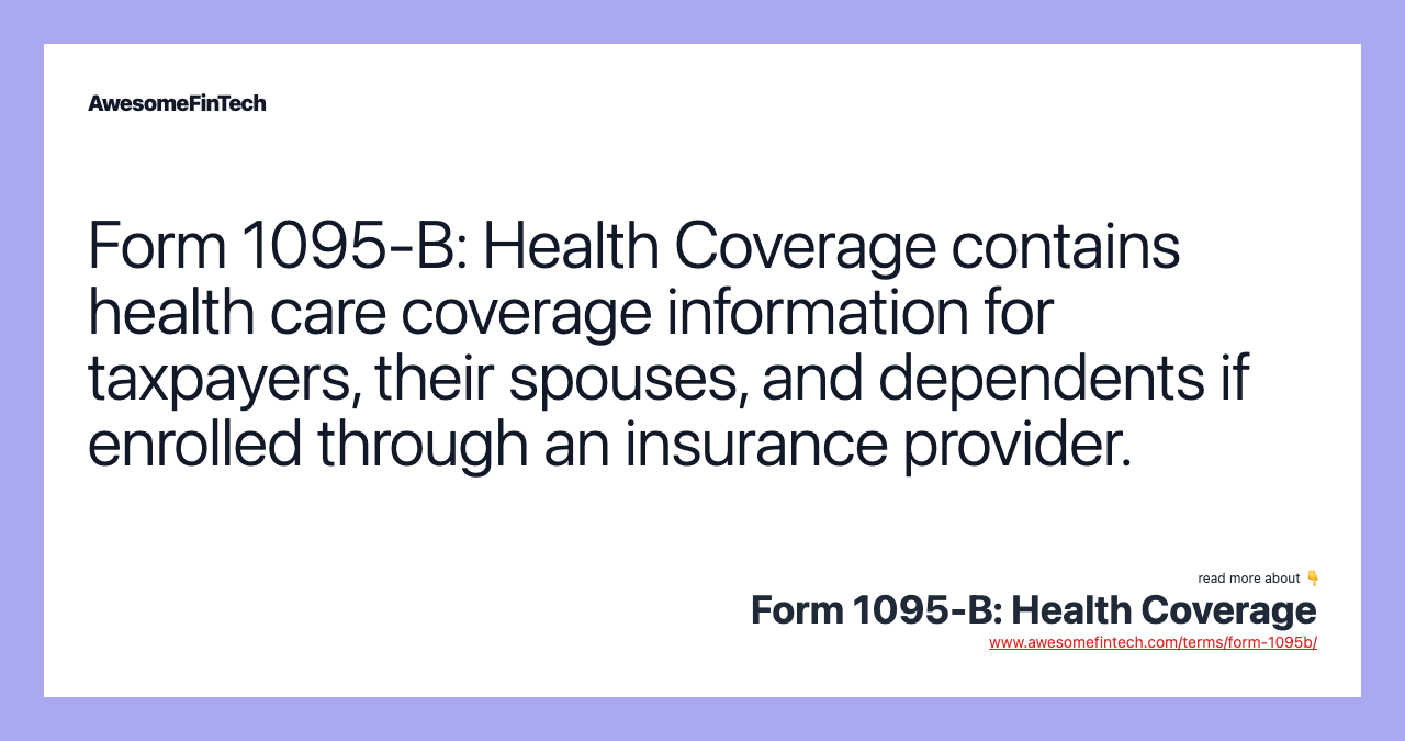Form 1095-B: Health Coverage contains health care coverage information for taxpayers, their spouses, and dependents if enrolled through an insurance provider.