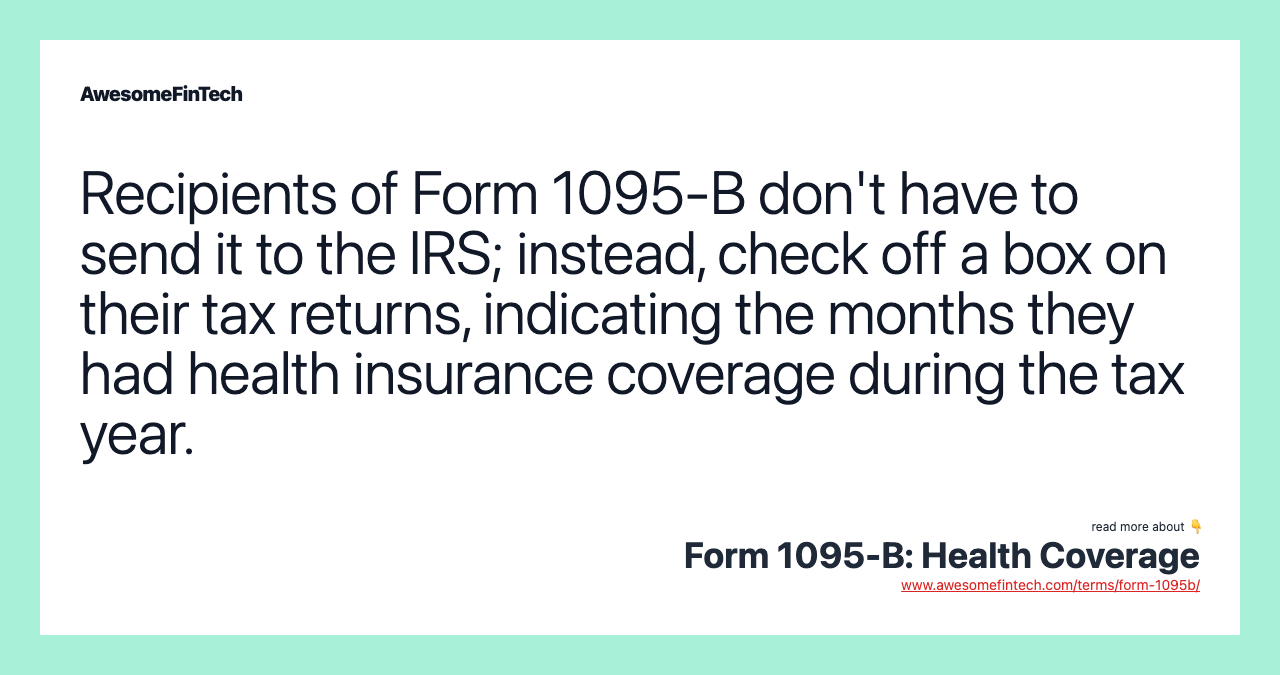 Recipients of Form 1095-B don't have to send it to the IRS; instead, check off a box on their tax returns, indicating the months they had health insurance coverage during the tax year.