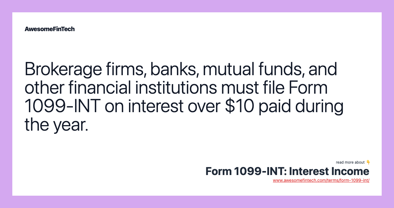 Brokerage firms, banks, mutual funds, and other financial institutions must file Form 1099-INT on interest over $10 paid during the year.