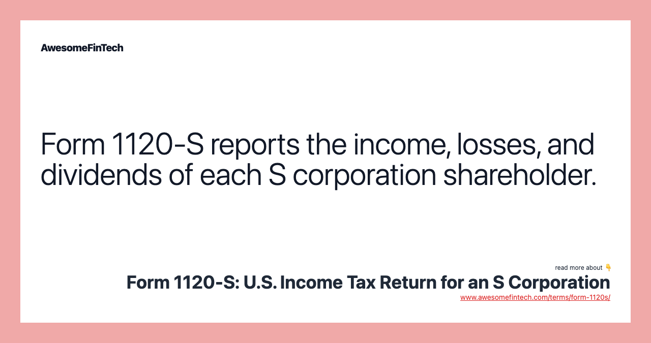Form 1120-S reports the income, losses, and dividends of each S corporation shareholder.