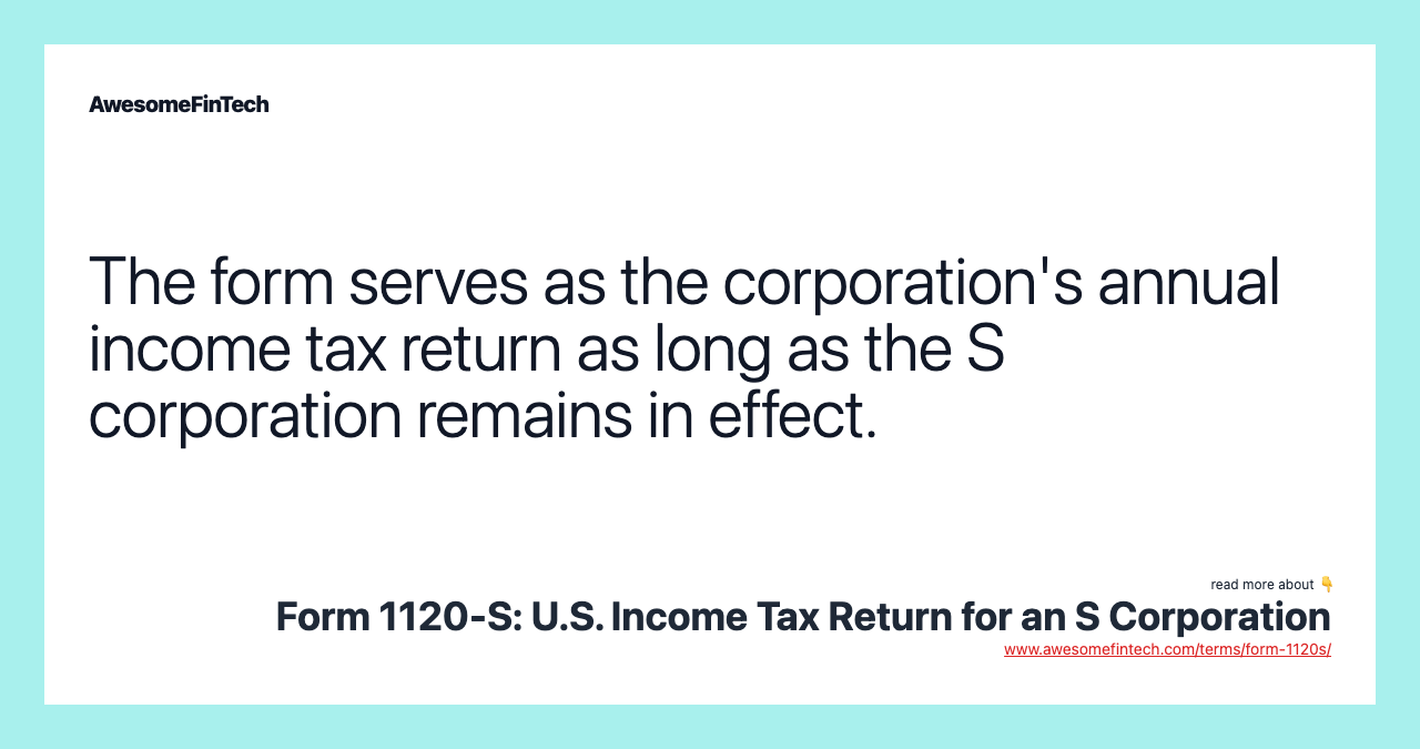 The form serves as the corporation's annual income tax return as long as the S corporation remains in effect.