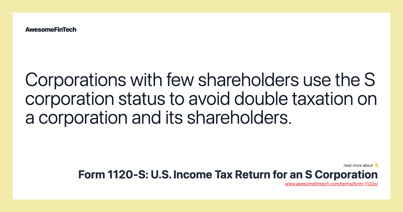 Corporations with few shareholders use the S corporation status to avoid double taxation on a corporation and its shareholders.