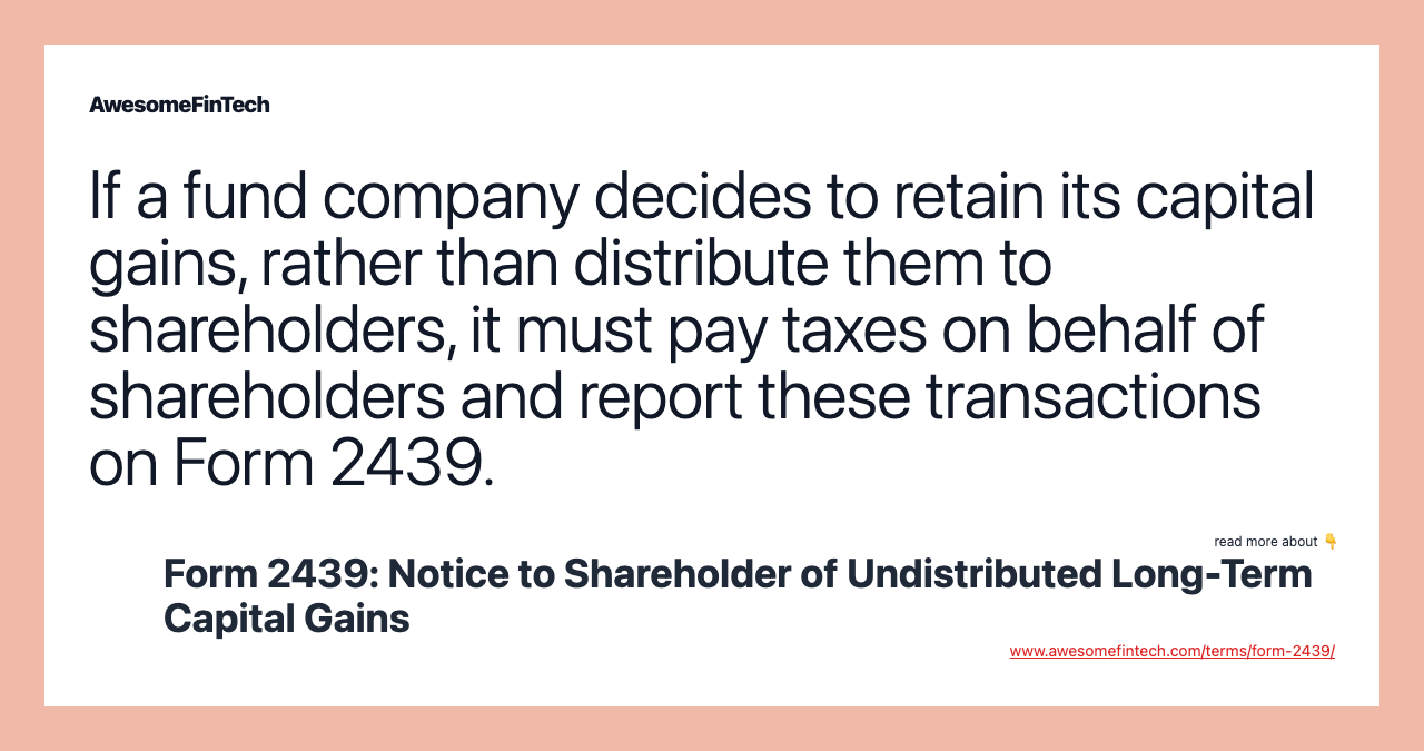 If a fund company decides to retain its capital gains, rather than distribute them to shareholders, it must pay taxes on behalf of shareholders and report these transactions on Form 2439.