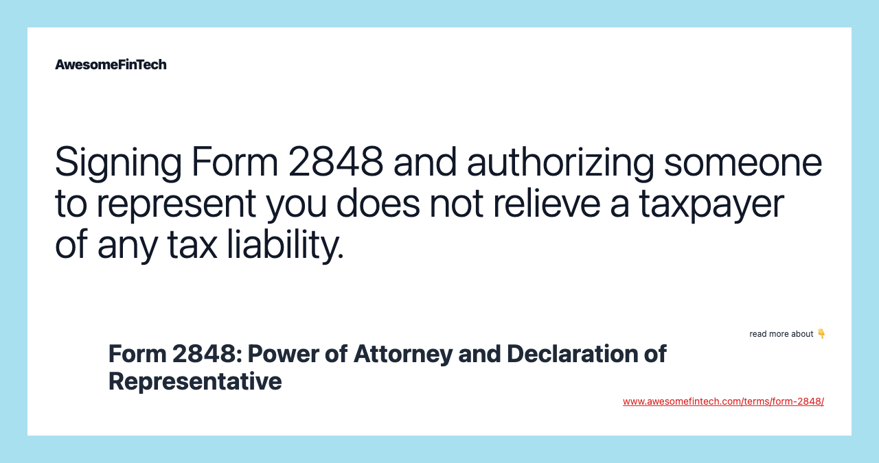 Signing Form 2848 and authorizing someone to represent you does not relieve a taxpayer of any tax liability.