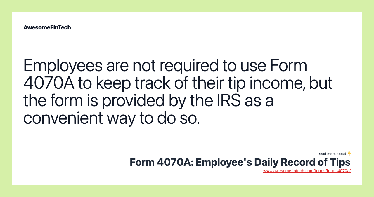 Employees are not required to use Form 4070A to keep track of their tip income, but the form is provided by the IRS as a convenient way to do so.