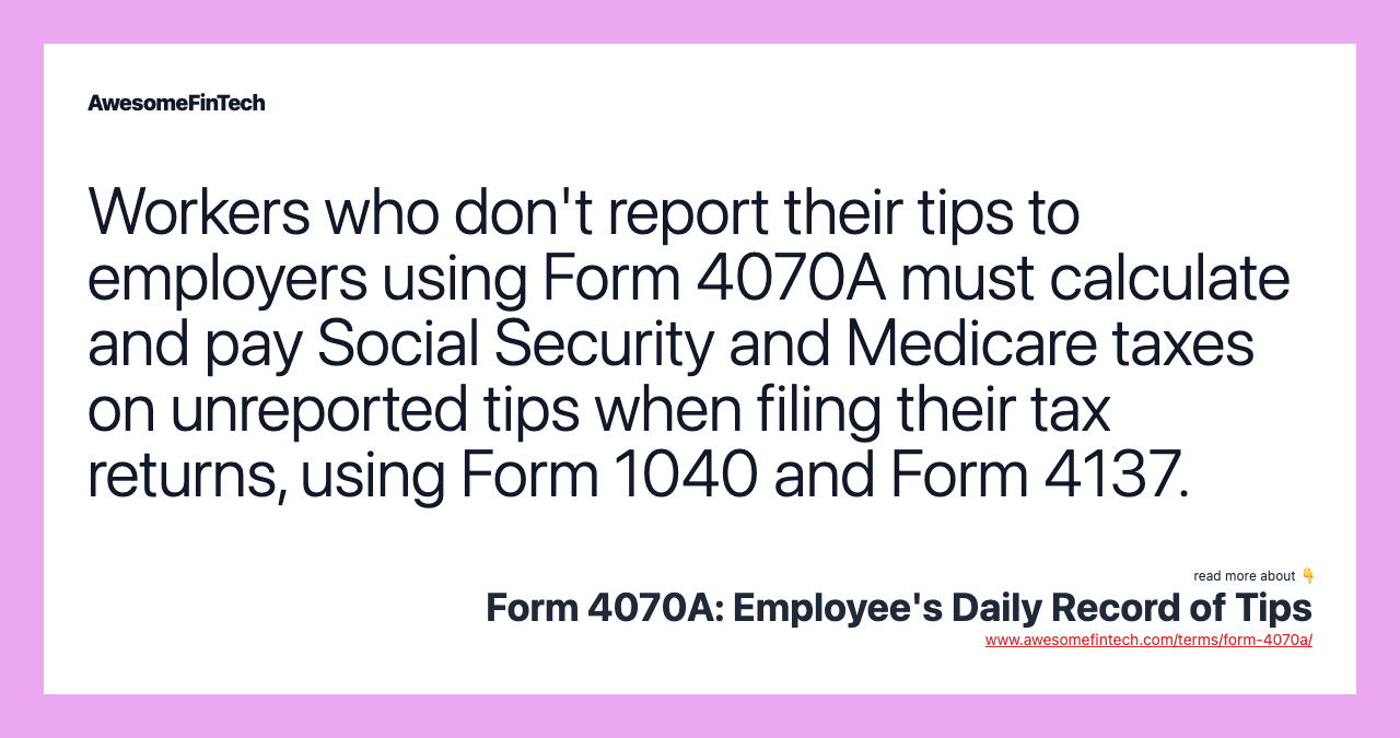Workers who don't report their tips to employers using Form 4070A must calculate and pay Social Security and Medicare taxes on unreported tips when filing their tax returns, using Form 1040 and Form 4137.