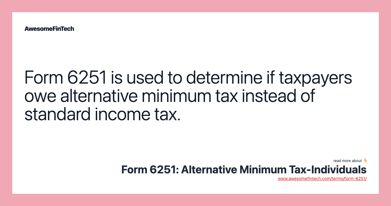 Form 6251 is used to determine if taxpayers owe alternative minimum tax instead of standard income tax.