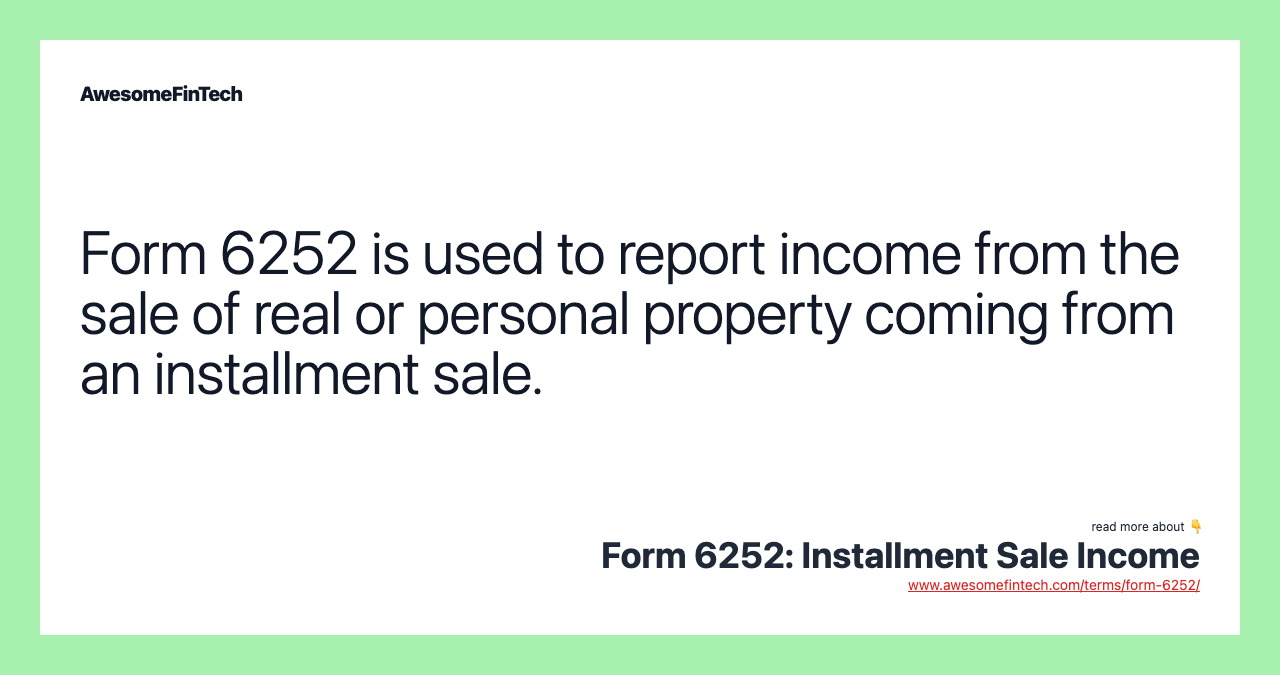 Form 6252 is used to report income from the sale of real or personal property coming from an installment sale.