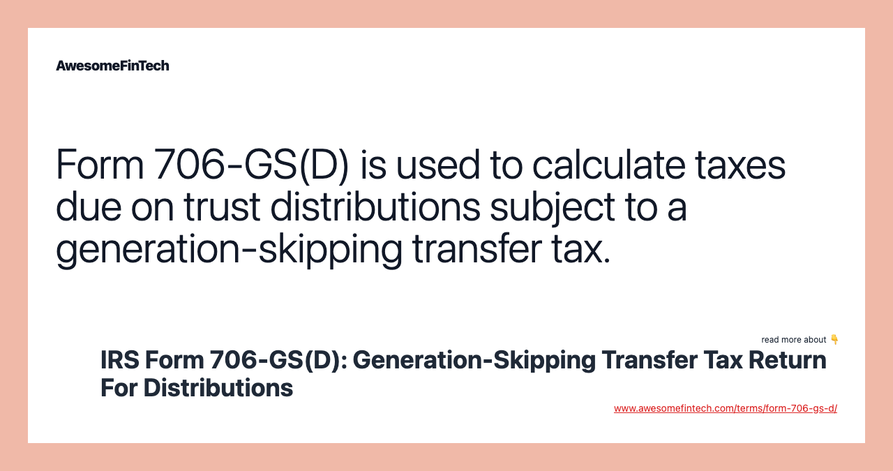 Form 706-GS(D) is used to calculate taxes due on trust distributions subject to a generation-skipping transfer tax.