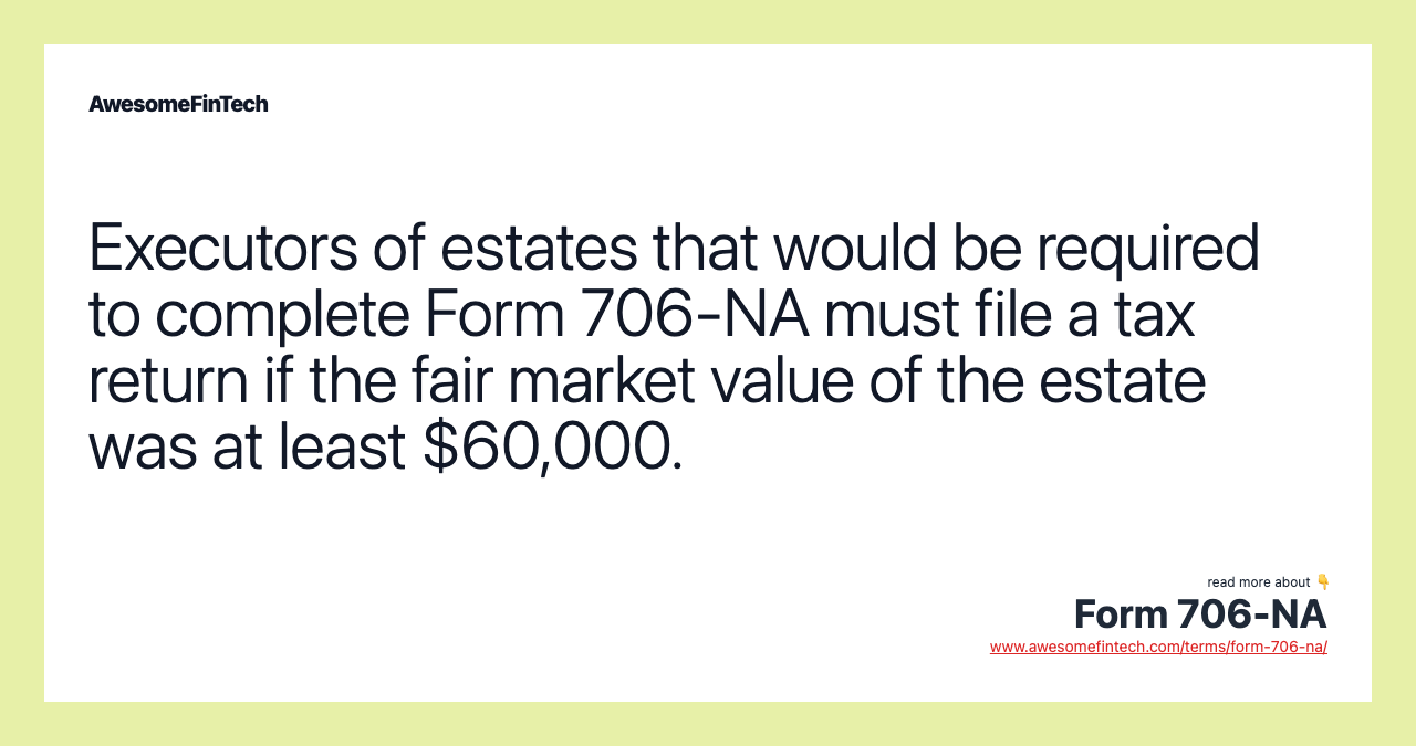 Executors of estates that would be required to complete Form 706-NA must file a tax return if the fair market value of the estate was at least $60,000.