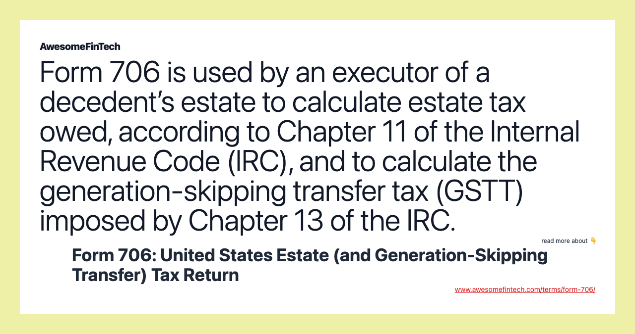 Form 706 is used by an executor of a decedent’s estate to calculate estate tax owed, according to Chapter 11 of the Internal Revenue Code (IRC), and to calculate the generation-skipping transfer tax (GSTT) imposed by Chapter 13 of the IRC.