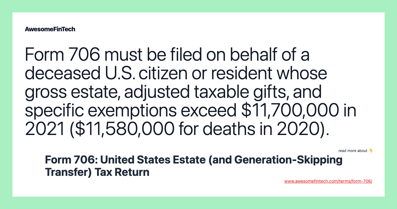 Form 706 must be filed on behalf of a deceased U.S. citizen or resident whose gross estate, adjusted taxable gifts, and specific exemptions exceed $11,700,000 in 2021 ($11,580,000 for deaths in 2020).