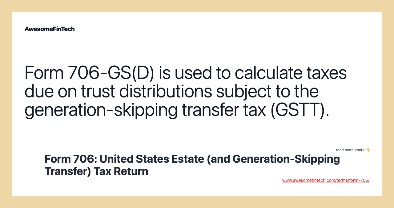 Form 706-GS(D) is used to calculate taxes due on trust distributions subject to the generation-skipping transfer tax (GSTT).