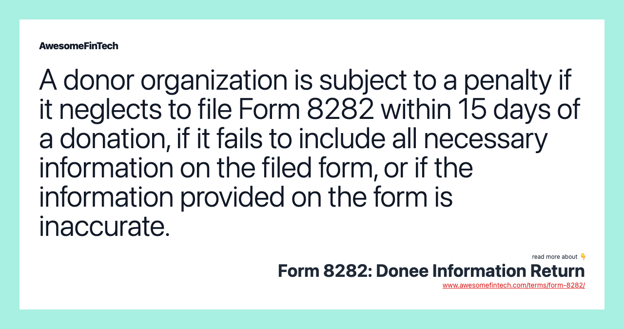 A donor organization is subject to a penalty if it neglects to file Form 8282 within 15 days of a donation, if it fails to include all necessary information on the filed form, or if the information provided on the form is inaccurate.