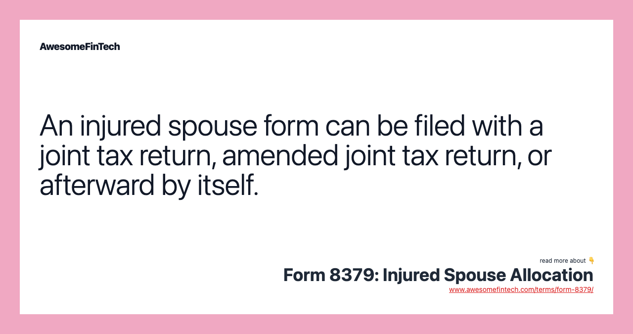 An injured spouse form can be filed with a joint tax return, amended joint tax return, or afterward by itself.