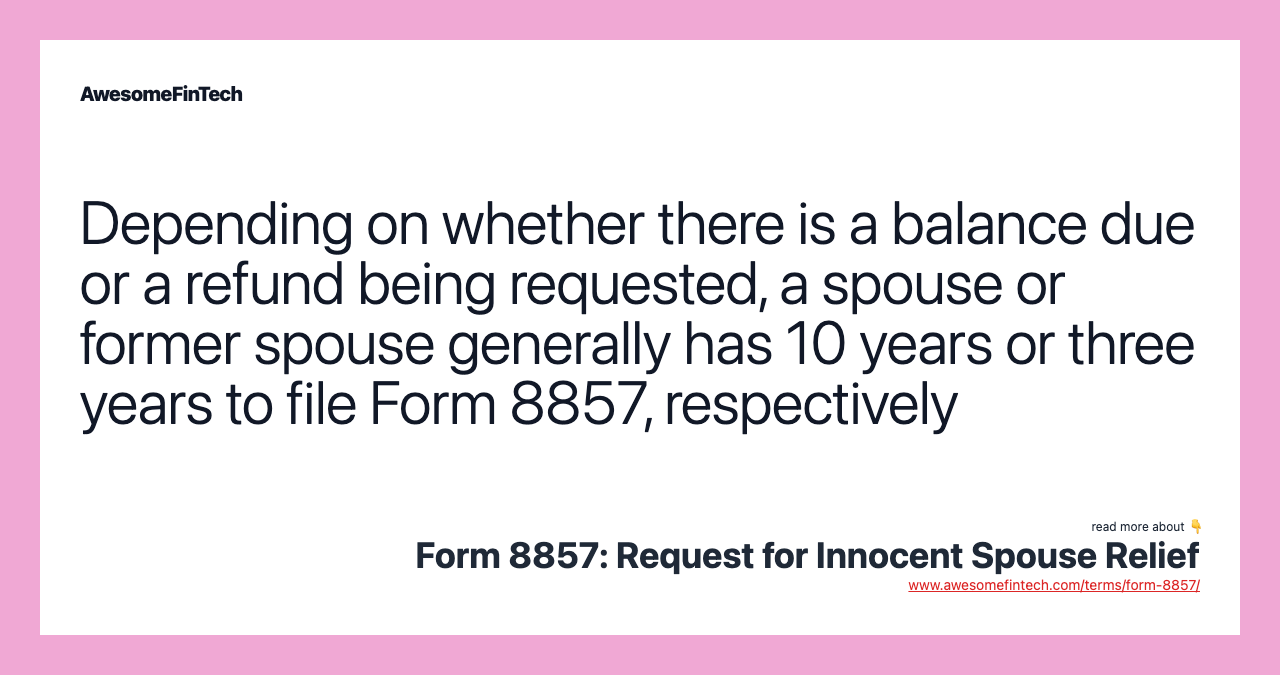 Depending on whether there is a balance due or a refund being requested, a spouse or former spouse generally has 10 years or three years to file Form 8857, respectively