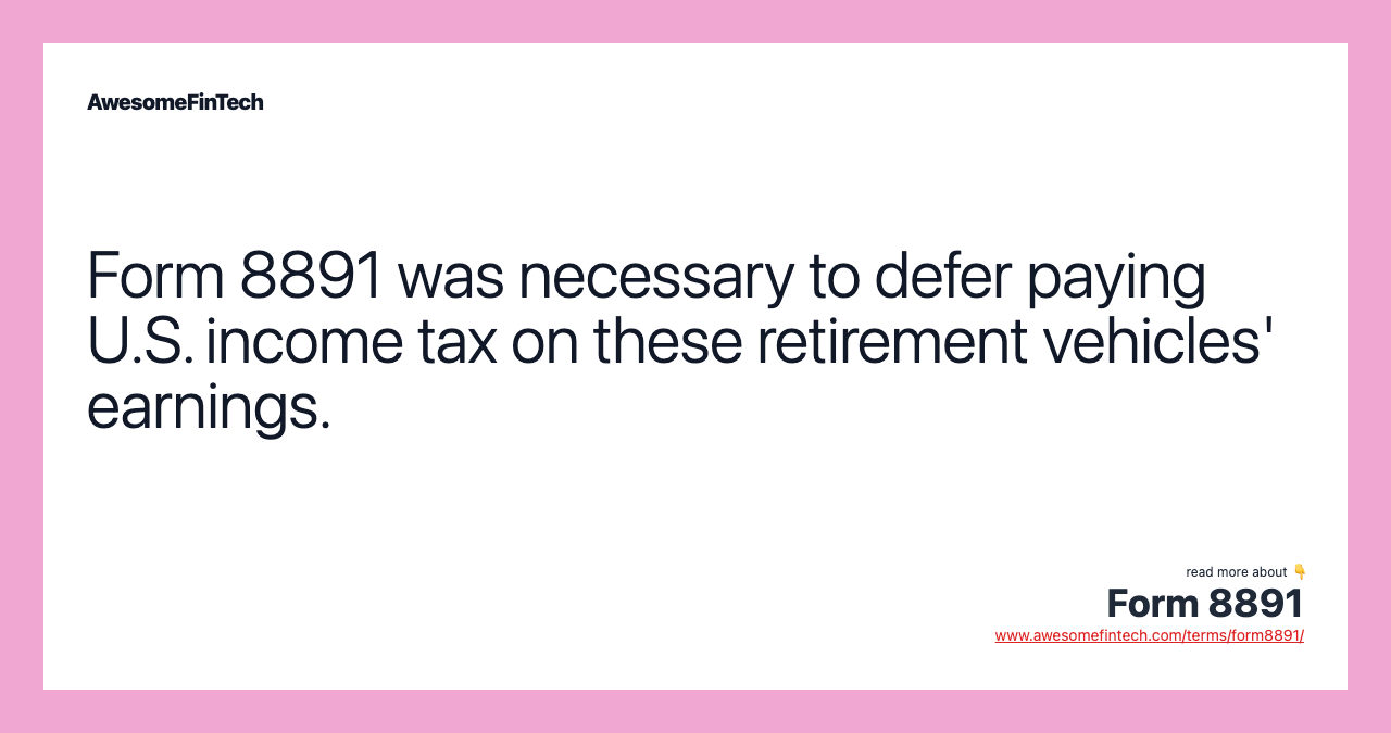 Form 8891 was necessary to defer paying U.S. income tax on these retirement vehicles' earnings.