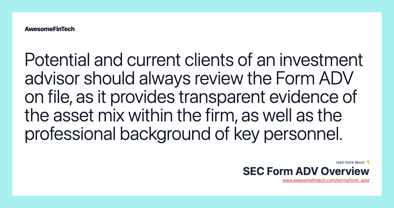 Potential and current clients of an investment advisor should always review the Form ADV on file, as it provides transparent evidence of the asset mix within the firm, as well as the professional background of key personnel.