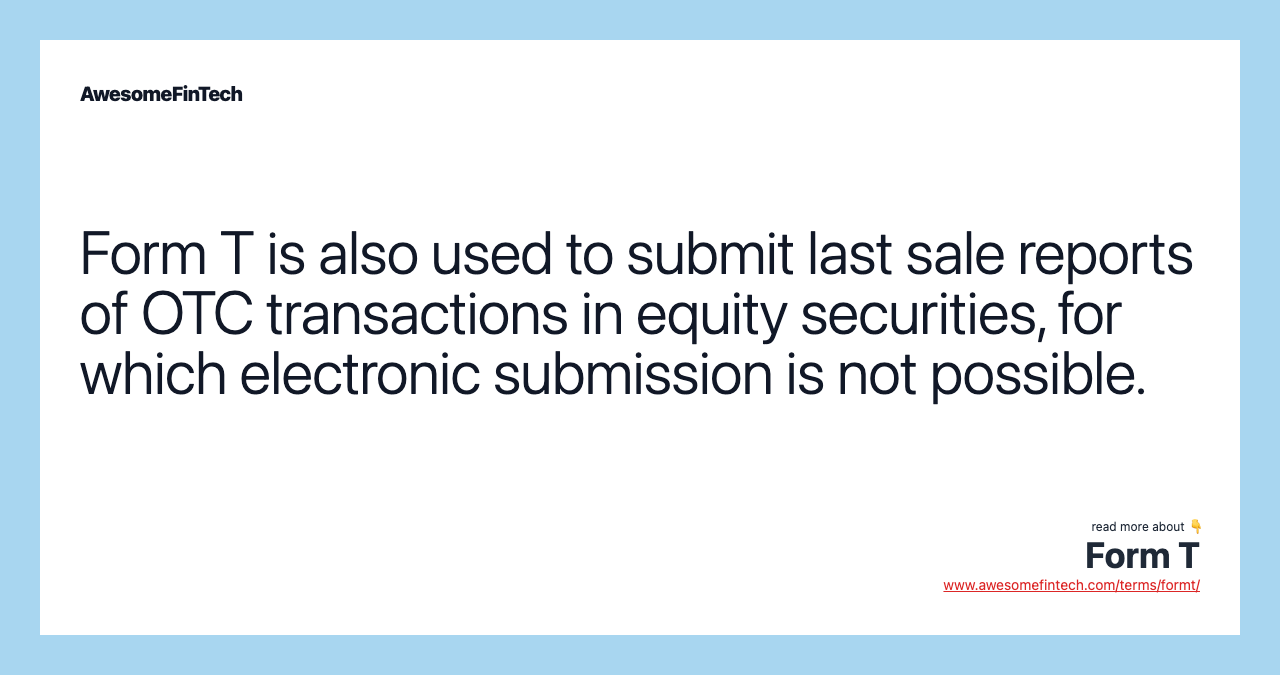 Form T is also used to submit last sale reports of OTC transactions in equity securities, for which electronic submission is not possible.