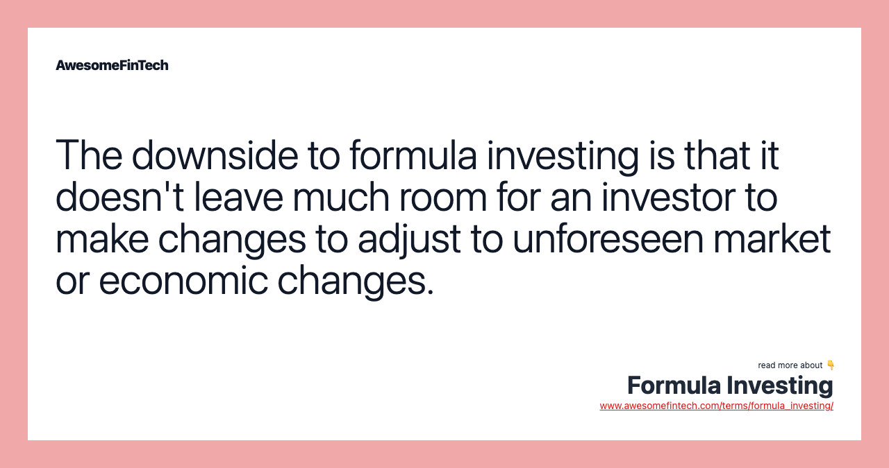 The downside to formula investing is that it doesn't leave much room for an investor to make changes to adjust to unforeseen market or economic changes.