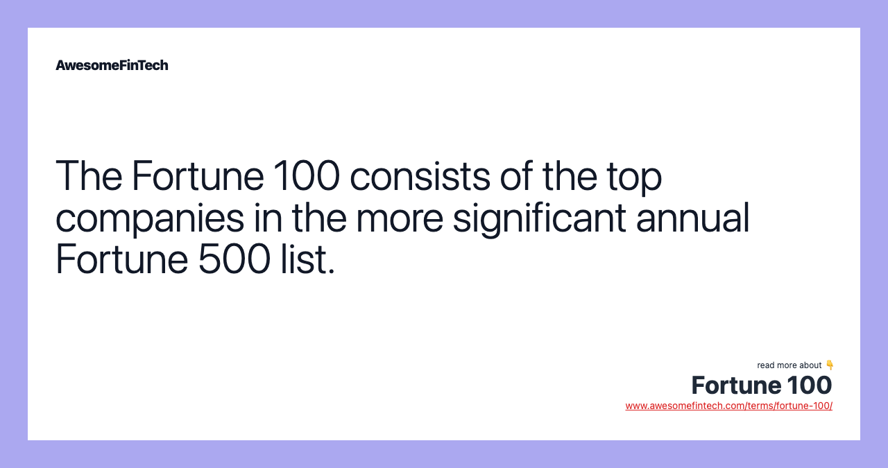 The Fortune 100 consists of the top companies in the more significant annual Fortune 500 list.