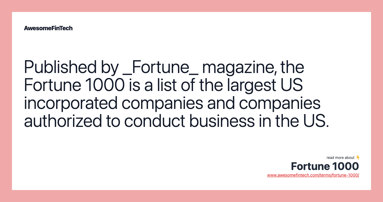 Published by _Fortune_ magazine, the Fortune 1000 is a list of the largest US incorporated companies and companies authorized to conduct business in the US.