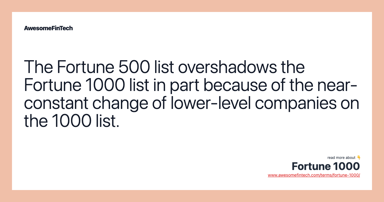 The Fortune 500 list overshadows the Fortune 1000 list in part because of the near-constant change of lower-level companies on the 1000 list.