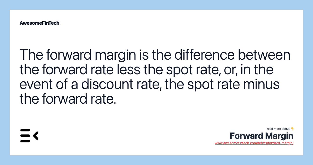 The forward margin is the difference between the forward rate less the spot rate, or, in the event of a discount rate, the spot rate minus the forward rate.
