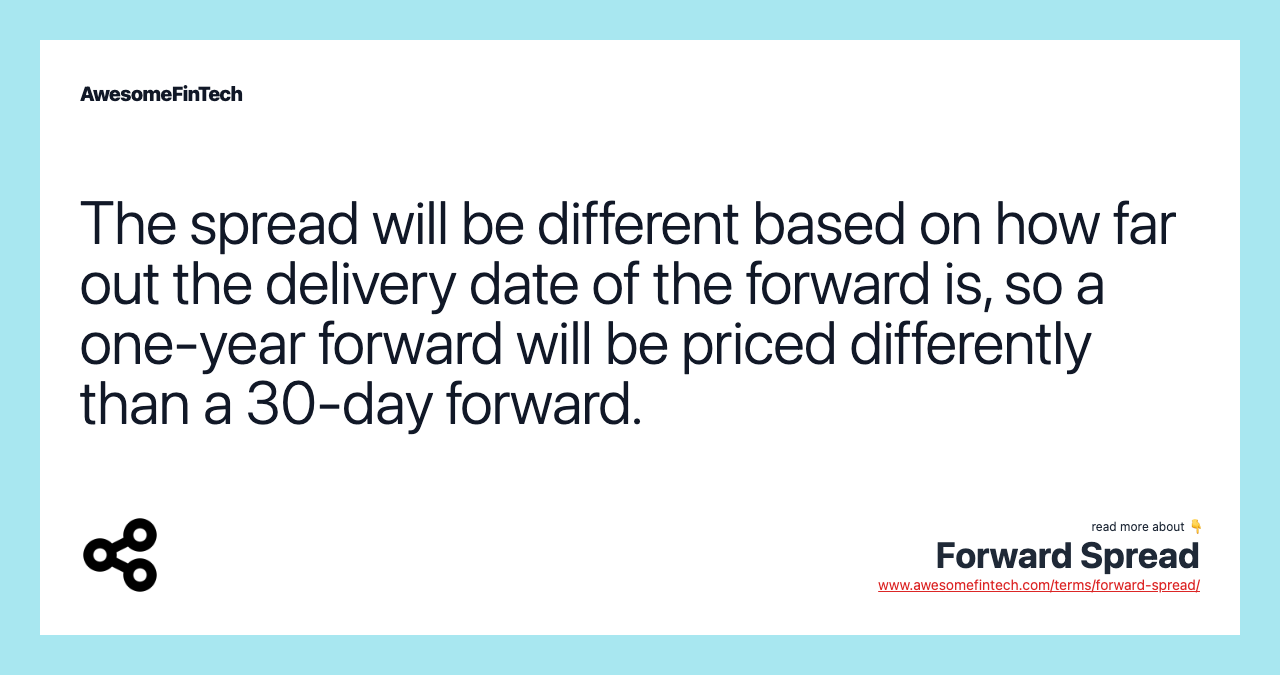 The spread will be different based on how far out the delivery date of the forward is, so a one-year forward will be priced differently than a 30-day forward.