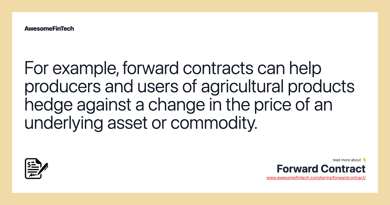 For example, forward contracts can help producers and users of agricultural products hedge against a change in the price of an underlying asset or commodity.